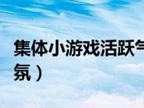集體小游戲活躍氣氛簡單（集體小游戲活躍氣氛）