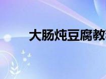 大腸燉豆腐教程（大腸燉豆腐做法）
