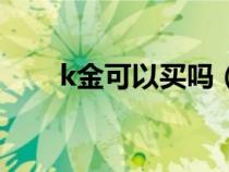 k金可以買嗎（買k金是不是很吃虧）