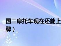國三摩托車現(xiàn)在還能上牌照嗎（國三摩托車什么時候不能上牌）