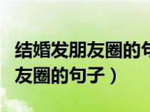 結(jié)婚發(fā)朋友圈的句子余生請多指教（結(jié)婚發(fā)朋友圈的句子）
