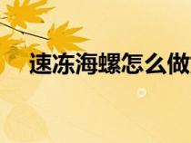 速凍海螺怎么做好吃（海螺怎么做好吃）