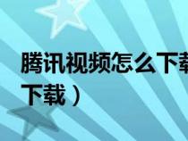 騰訊視頻怎么下載電影到U盤（騰訊視頻怎么下載）