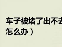 車子被堵了出不去怎么辦（車子被堵住出不來怎么辦）