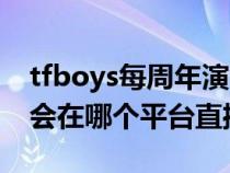 tfboys每周年演唱會地點（tfboys周年演唱會在哪個平臺直播）