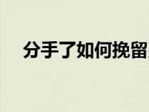 分手了如何挽留男友(分手了如何挽留) 分手了如何挽留男友(分手了如何挽留)