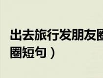 出去旅行發(fā)朋友圈簡短句子（出去旅行發(fā)朋友圈短句）