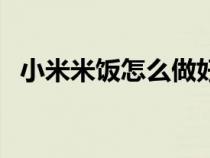 小米米飯怎么做好吃一（小米米飯怎么做）