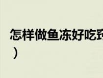 怎樣做魚凍好吃竅門視頻（怎樣做魚凍才好吃）