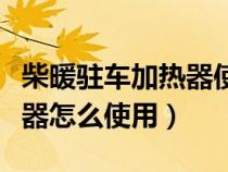 柴暖駐車加熱器使用注意事項（柴暖駐車加熱器怎么使用）