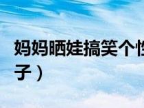 媽媽曬娃搞笑個(gè)性的句子(曬娃搞笑個(gè)性的句子) 媽媽曬娃搞笑個(gè)性的句子(曬娃搞笑個(gè)性的句子)