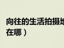 向往的生活拍攝地在哪里(向往的生活拍攝地在哪) 向往的生活拍攝地在哪里(向往的生活拍攝地在哪)