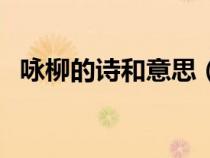 詠柳的詩(shī)和意思（詠柳古詩(shī)的意思及賞析）