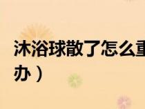 沐浴球散了怎么重新扎視頻（沐浴球散了怎么辦）