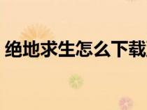 絕地求生怎么下載亞服(絕地求生怎么下載) 絕地求生怎么下載亞服(絕地求生怎么下載)