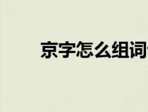 京字怎么組詞語(yǔ)（漢字京怎么組詞）