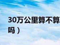 30萬公里算不算舊車（30萬公里的車算老了嗎）