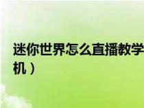 迷你世界怎么直播教學(xué)手機視頻（迷你世界怎么直播教學(xué)手機）