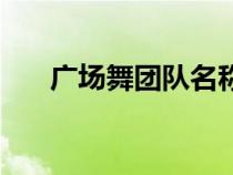 廣場舞團隊名稱大全（團隊名稱大全）