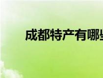 成都特產(chǎn)有哪些?（成都特產(chǎn)有哪些）