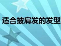 適合披肩發(fā)的發(fā)型扎法（適合披肩發(fā)的發(fā)型）