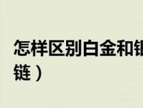怎樣區(qū)別白金和銀飾(如何區(qū)分白金和白銀項(xiàng)鏈) 怎樣區(qū)別白金和銀飾(如何區(qū)分白金和白銀項(xiàng)鏈)