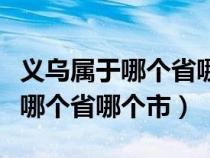 義烏屬于哪個(gè)省哪個(gè)市離河南多遠(yuǎn)(義烏屬于哪個(gè)省哪個(gè)市) 義烏屬于哪個(gè)省哪個(gè)市離河南多遠(yuǎn)(義烏屬于哪個(gè)省哪個(gè)市)