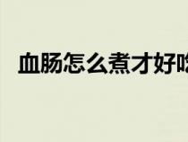 血腸怎么煮才好吃（血腸怎么煮最佳竅門）
