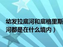 幼發(fā)拉底河和底格里斯河水文特征(幼發(fā)拉底河和底格里斯河都是在什么境內(nèi)) 幼發(fā)拉底河和底格里斯河水文特征(幼發(fā)拉底河和底格里斯河都是在什么境內(nèi))