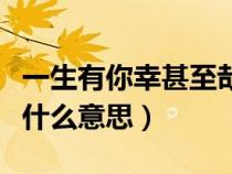 一生有你幸甚至哉的意思（一生有爾幸甚至哉什么意思）