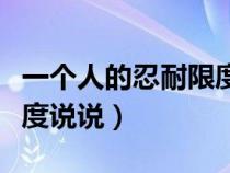 一個(gè)人的忍耐限度說(shuō)說(shuō)句子(一個(gè)人的忍耐限度說(shuō)說(shuō)) 一個(gè)人的忍耐限度說(shuō)說(shuō)句子(一個(gè)人的忍耐限度說(shuō)說(shuō))