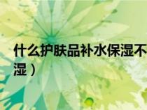 什么護(hù)膚品補(bǔ)水保濕不含酒精香精好（用什么護(hù)膚品補(bǔ)水保濕）