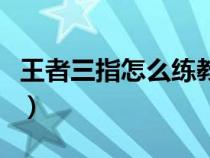 王者三指怎么練教程（王者榮耀三指怎么訓練）