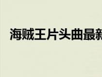 海賊王片頭曲最新歌名叫（海賊王片頭曲）