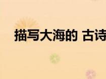 描寫大海的 古詩（描寫大海的古詩大全）