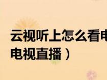 云視聽上怎么看電視直播（智能云視聽怎么看電視直播）