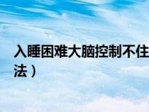 入睡困難大腦控制不住地胡思亂想（快速入眠的實(shí)際有效方法）