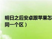 明日之后安卓跟蘋果怎么互通（明日之后安卓和蘋果怎么進同一個區(qū)）