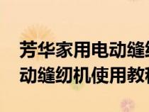 芳華家用電動(dòng)縫紉機(jī)使用教程（505a芳華電動(dòng)縫紉機(jī)使用教程）