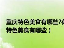 重慶特色美食有哪些?有什么可以購買的伴手禮推薦?（重慶特色美食有哪些）