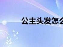 公主頭發(fā)怎么扎(公主辮怎么扎) 公主頭發(fā)怎么扎(公主辮怎么扎)