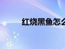 紅燒黑魚(yú)怎么做（紅燒黑魚(yú)方法）