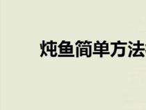 燉魚簡單方法視頻（燉魚簡單方法）