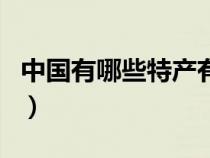 中國有哪些特產(chǎn)有哪些品種（中國有哪些特產(chǎn)）
