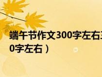 端午節(jié)作文300字左右三年級包粽子怎么寫（端午節(jié)作文300字左右）