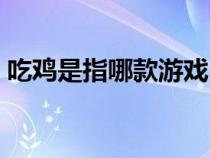 吃雞是指哪款游戲（吃雞是什么游戲的名字）