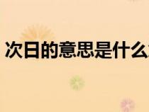 次日的意思是什么意思（次日和翌日的區(qū)別）