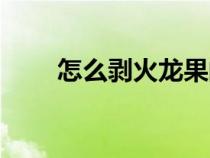 怎么剝火龍果的皮（怎么剝火龍果）