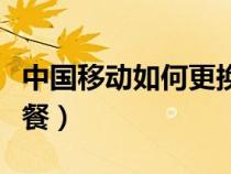 中國移動(dòng)如何更換套餐（中國移動(dòng)如何退訂套餐）