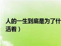 人的一生到底是為了什么而活著(人的一生到底為的什么而活著) 人的一生到底是為了什么而活著(人的一生到底為的什么而活著)